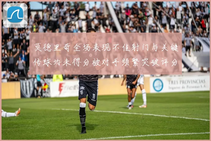 莫德里奇全场表现不佳射门与关键传球均未得分被对手频繁突破评分仅为68