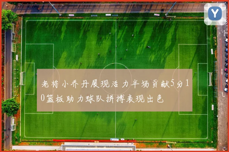 老将小乔丹展现活力半场贡献5分10篮板助力球队拼搏表现出色