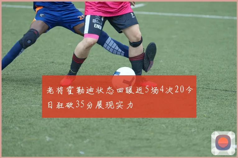 老将霍勒迪状态回暖近5场4次20今日狂砍35分展现实力