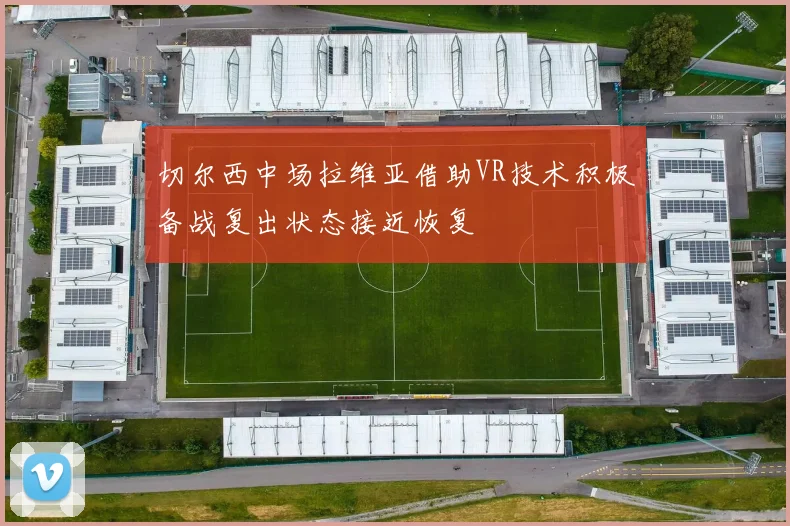 切尔西中场拉维亚借助VR技术积极备战复出状态接近恢复