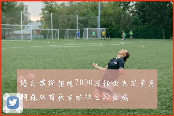 塔瓦雷斯拒绝7000万转会决定弃用阿森纳将获吉达联合35分成