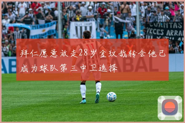 拜仁愿意放走28岁金玟哉转会他已成为球队第三中卫选择