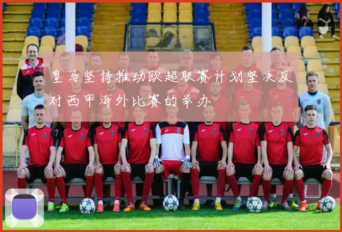 皇马坚持推动欧超联赛计划坚决反对西甲海外比赛的举办