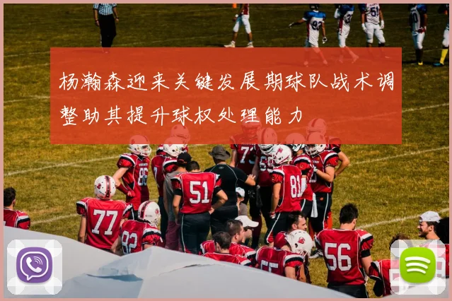 杨瀚森迎来关键发展期球队战术调整助其提升球权处理能力