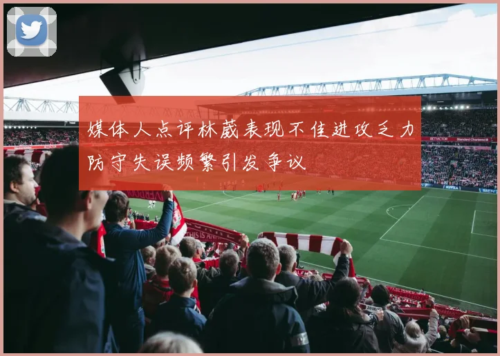媒体人点评林葳表现不佳进攻乏力防守失误频繁引发争议