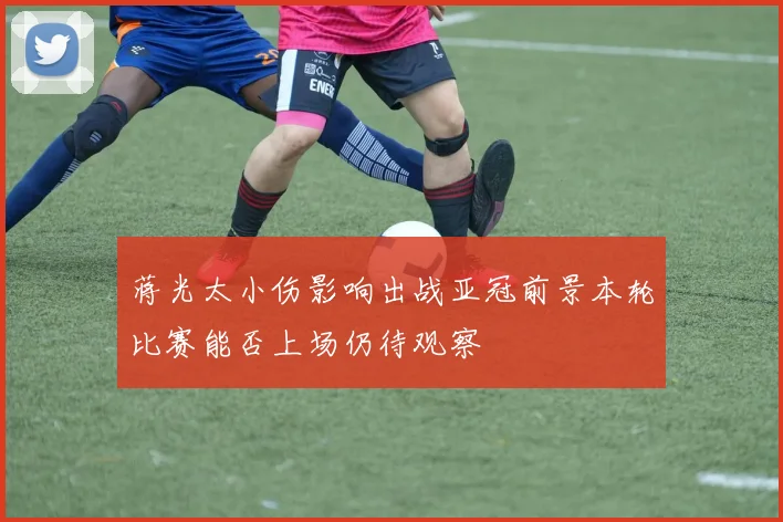 蒋光太小伤影响出战亚冠前景本轮比赛能否上场仍待观察