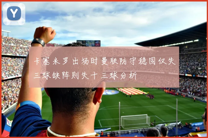 卡塞米罗出场时曼联防守稳固仅失三球缺阵则失十三球分析