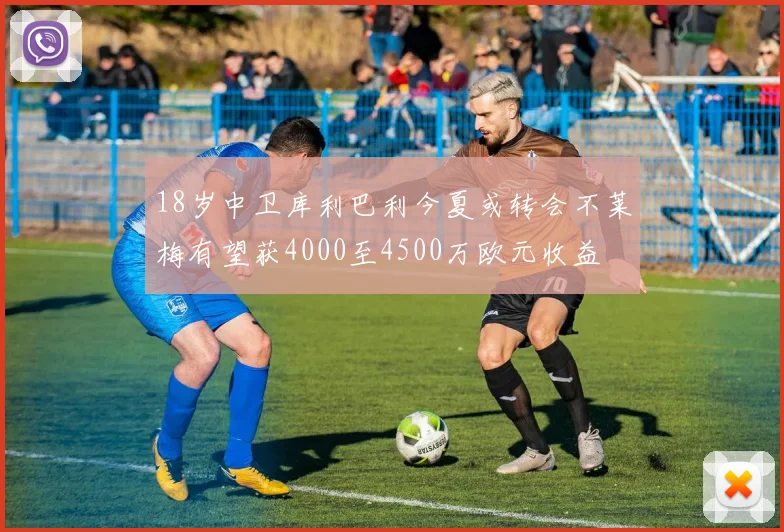 18岁中卫库利巴利今夏或转会不莱梅有望获4000至4500万欧元收益