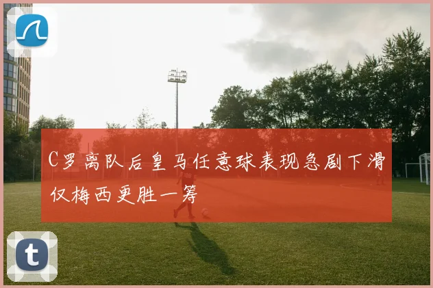 C罗离队后皇马任意球表现急剧下滑仅梅西更胜一筹