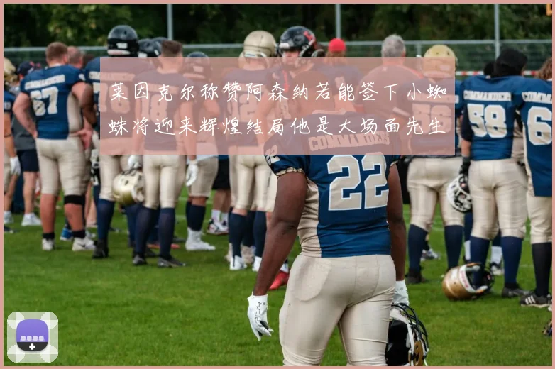 莱因克尔称赞阿森纳若能签下小蜘蛛将迎来辉煌结局他是大场面先生的最佳人选
