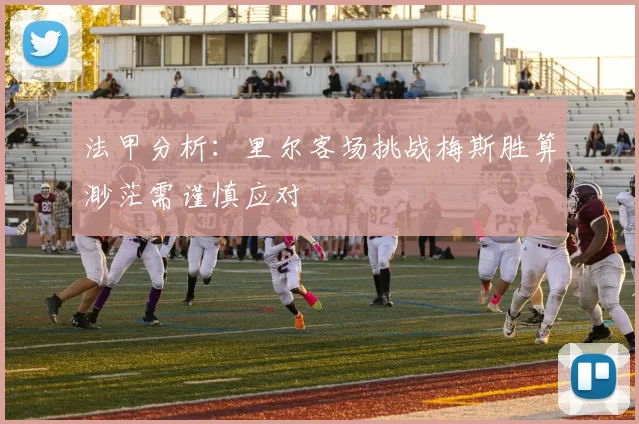 法甲分析：里尔客场挑战梅斯胜算渺茫需谨慎应对