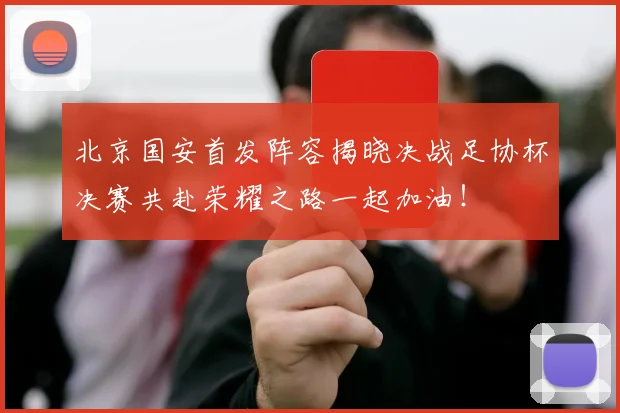 北京国安首发阵容揭晓决战足协杯决赛共赴荣耀之路一起加油！