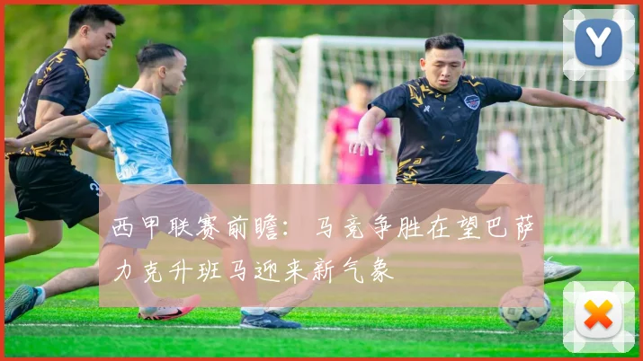 西甲联赛前瞻：马竞争胜在望巴萨力克升班马迎来新气象