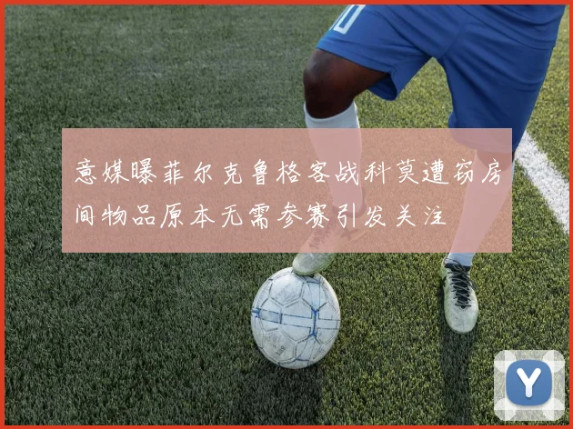 意媒曝菲尔克鲁格客战科莫遭窃房间物品原本无需参赛引发关注