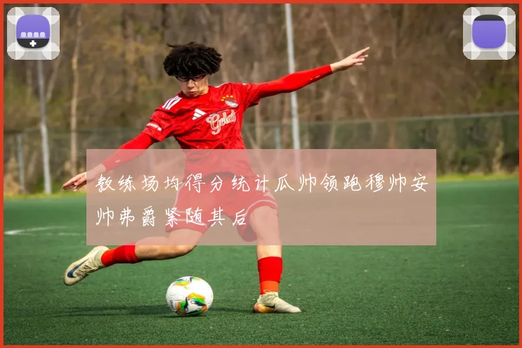 教练场均得分统计瓜帅领跑穆帅安帅弗爵紧随其后