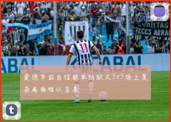 爱德华兹自信能单防欧文5v5场上复杂局面难以言表
