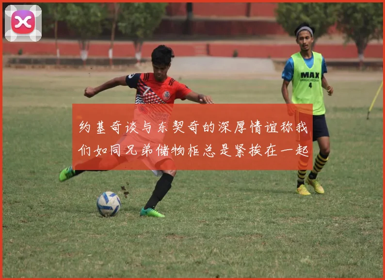 约基奇谈与东契奇的深厚情谊称我们如同兄弟储物柜总是紧挨在一起