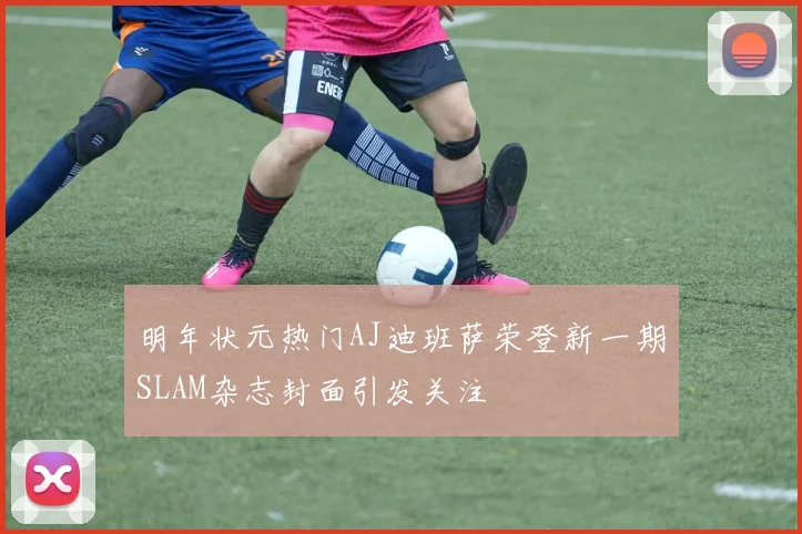 明年状元热门AJ迪班萨荣登新一期SLAM杂志封面引发关注
