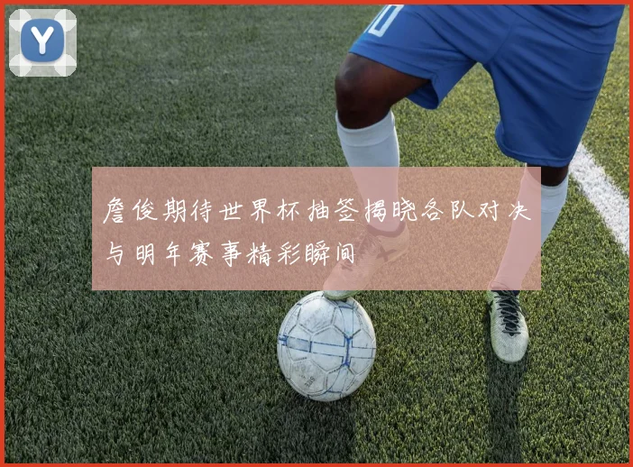 詹俊期待世界杯抽签揭晓各队对决与明年赛事精彩瞬间