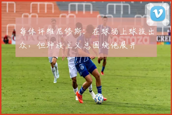 每体评维尼修斯：在球场上球技出众，但种族主义总围绕他展开