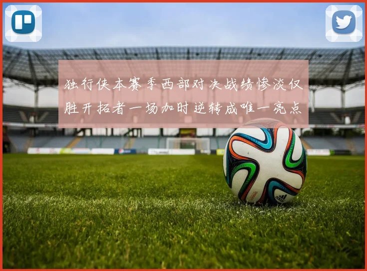 独行侠本赛季西部对决战绩惨淡仅胜开拓者一场加时逆转成唯一亮点