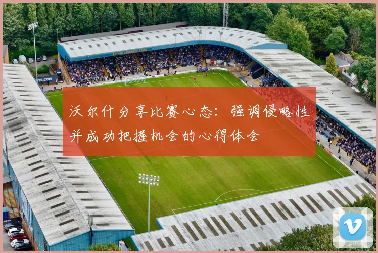 沃尔什分享比赛心态：强调侵略性并成功把握机会的心得体会
