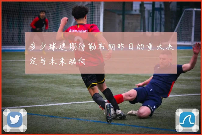 多少球迷期待勒布朗昨日的重大决定与未来动向