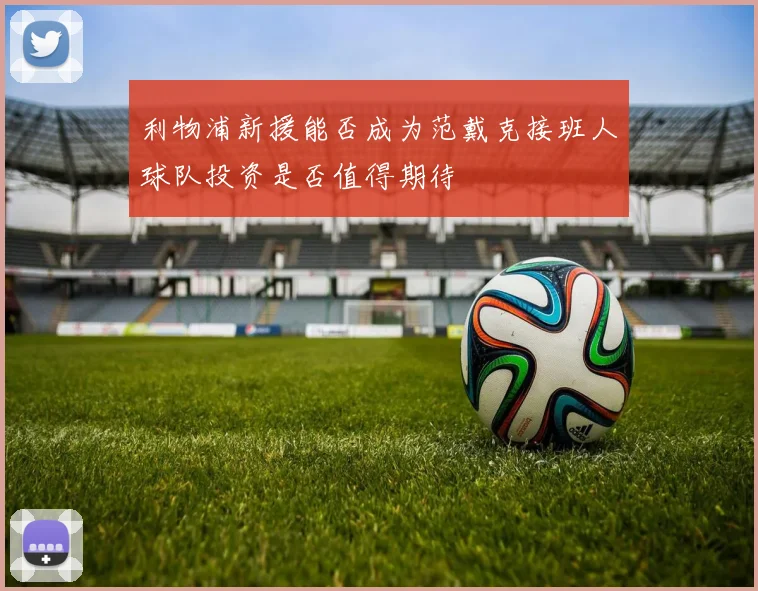 利物浦新援能否成为范戴克接班人球队投资是否值得期待