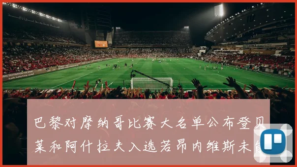 巴黎对摩纳哥比赛大名单公布登贝莱和阿什拉夫入选若昂内维斯未能参赛