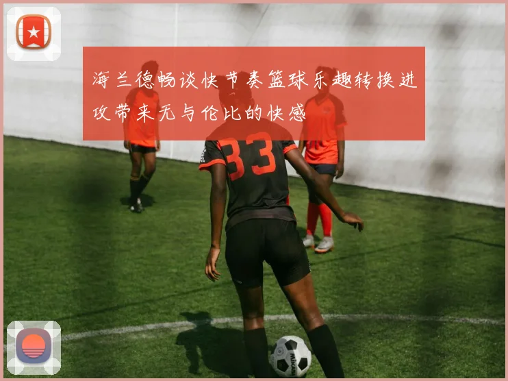 海兰德畅谈快节奏篮球乐趣转换进攻带来无与伦比的快感