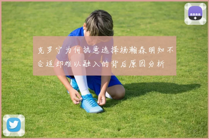 克罗宁为何执意选择杨瀚森明知不合适却难以融入的背后原因分析