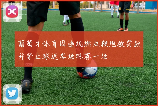 葡萄牙体育因违规燃放鞭炮被罚款并禁止球迷客场观赛一场
