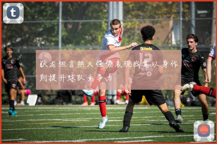 狄龙坦言热火强势表现我需以身作则提升球队竞争力