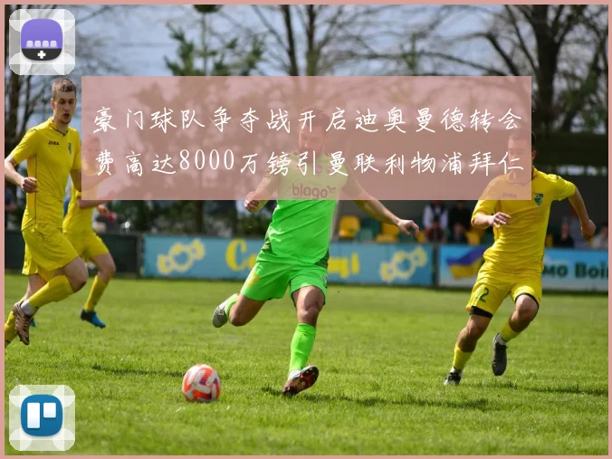 豪门球队争夺战开启迪奥曼德转会费高达8000万镑引曼联利物浦拜仁关注