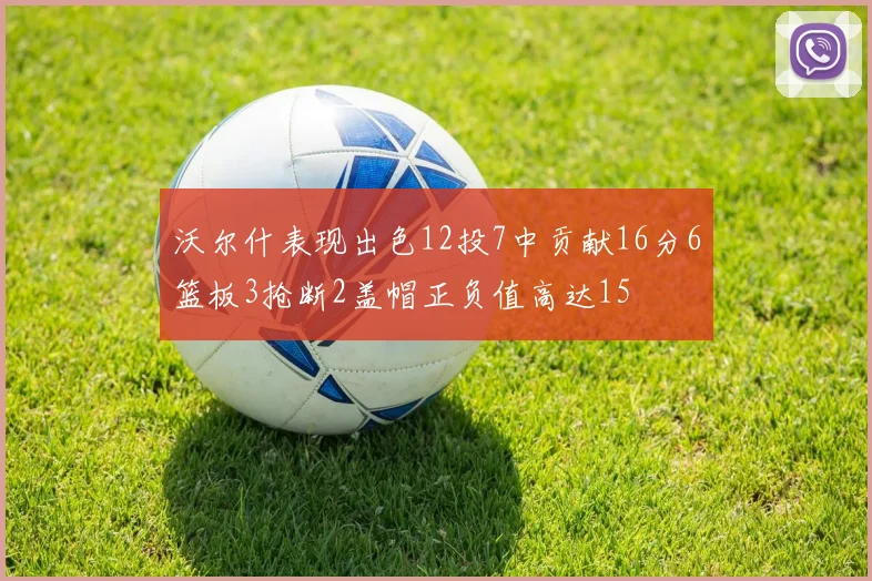 沃尔什表现出色12投7中贡献16分6篮板3抢断2盖帽正负值高达15