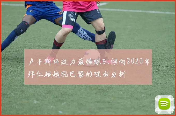 卢卡斯评效力最强球队倾向2020年拜仁超越现巴黎的理由分析