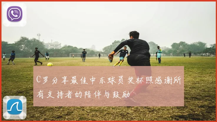 C罗分享最佳中东球员奖杯照感谢所有支持者的陪伴与鼓励