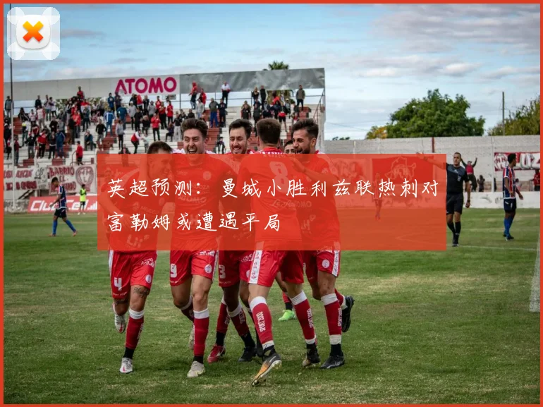 英超预测：曼城小胜利兹联热刺对富勒姆或遭遇平局