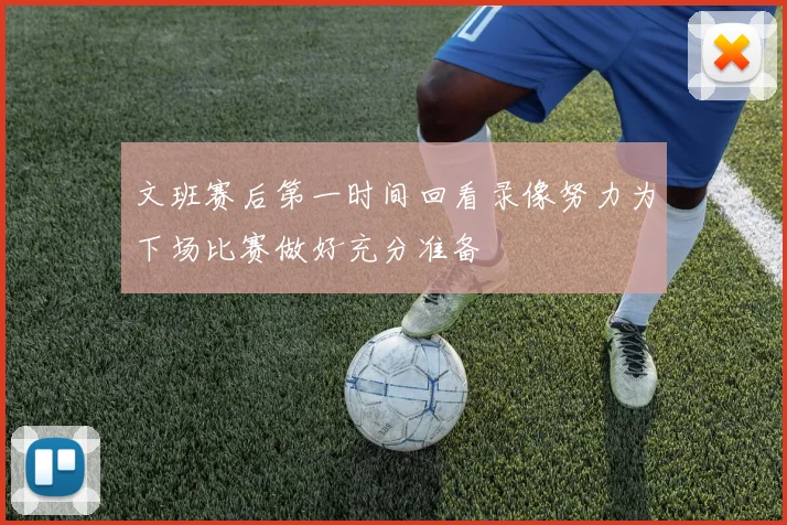 文班赛后第一时间回看录像努力为下场比赛做好充分准备