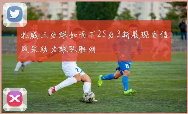 扎威三分球如雨下25分3断展现自信风采助力球队胜利