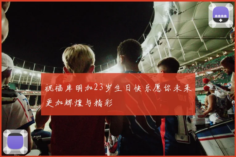 祝福库明加23岁生日快乐愿你未来更加辉煌与精彩