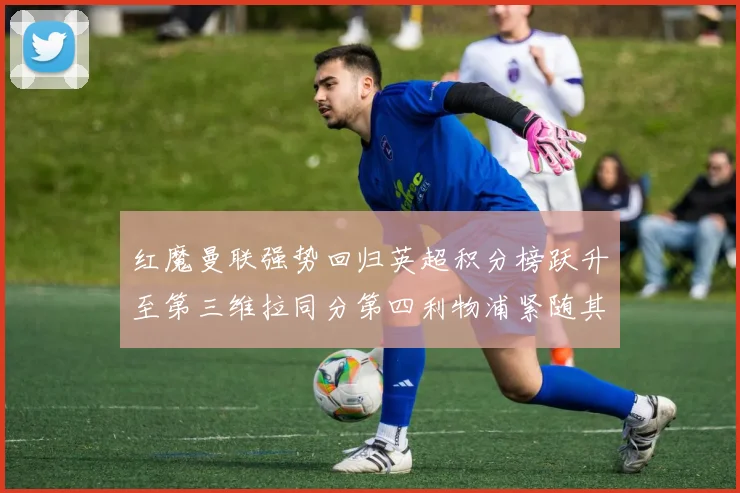 红魔曼联强势回归英超积分榜跃升至第三维拉同分第四利物浦紧随其后第五