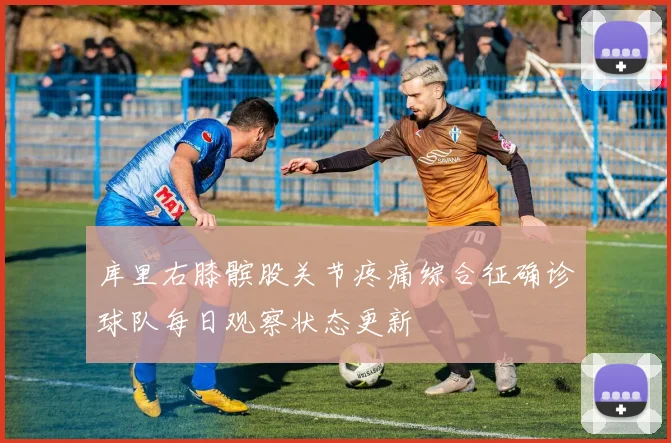 库里右膝髌股关节疼痛综合征确诊球队每日观察状态更新