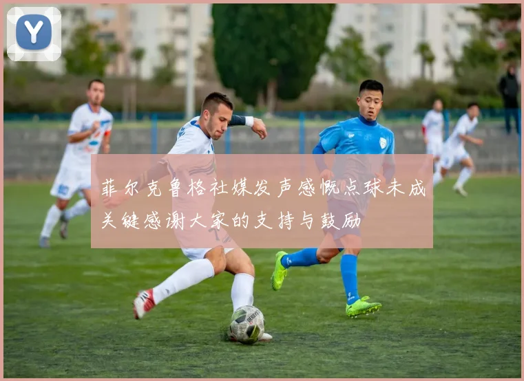 菲尔克鲁格社媒发声感慨点球未成关键感谢大家的支持与鼓励