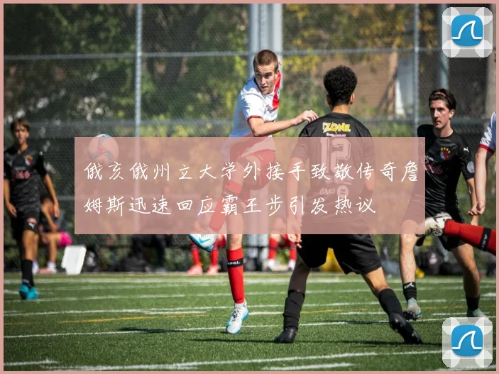俄亥俄州立大学外接手致敬传奇詹姆斯迅速回应霸王步引发热议