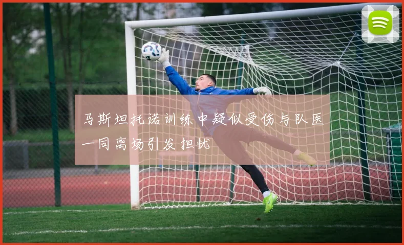 马斯坦托诺训练中疑似受伤与队医一同离场引发担忧