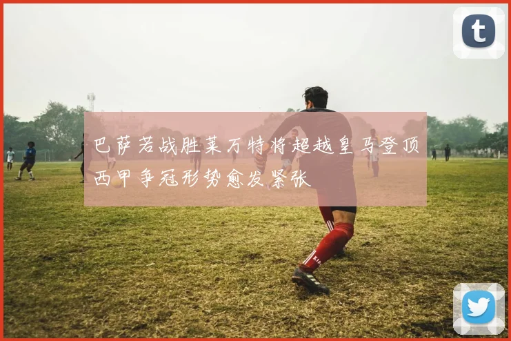 巴萨若战胜莱万特将超越皇马登顶西甲争冠形势愈发紧张