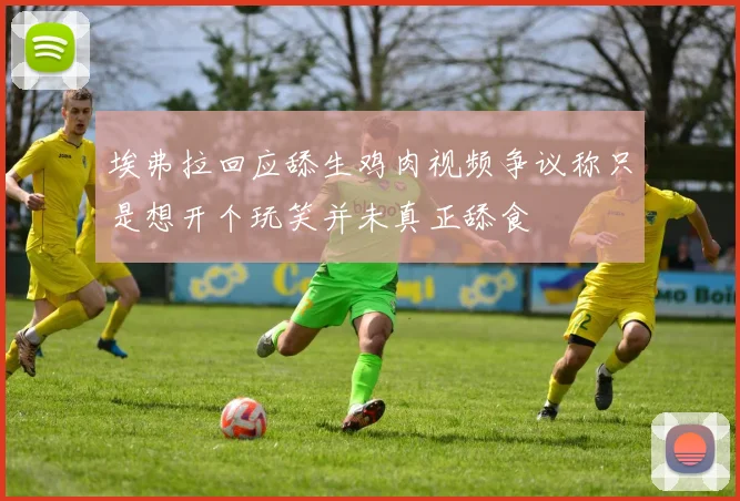 埃弗拉回应舔生鸡肉视频争议称只是想开个玩笑并未真正舔食